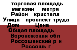 торговая площадь магазин 63 метра › Район ­ кристалл › Улица ­ проспект труда  › Дом ­ 26 › Цена ­ 550 000 › Общая площадь ­ 63 - Воронежская обл., Россошанский р-н, Россошь г. Недвижимость » Помещения продажа   